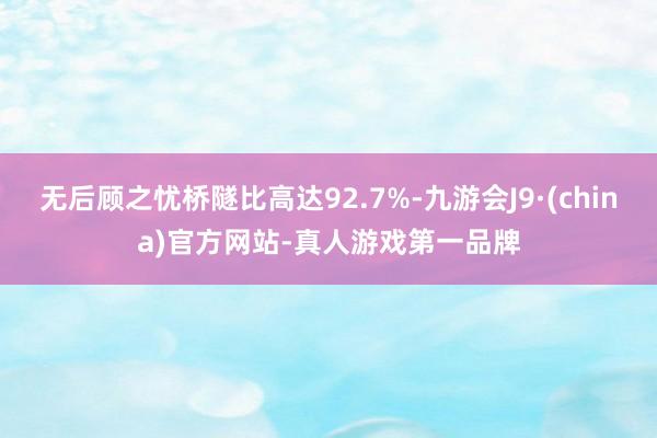 无后顾之忧桥隧比高达92.7%-九游会J9·(china)官方网站-真人游戏第一品牌