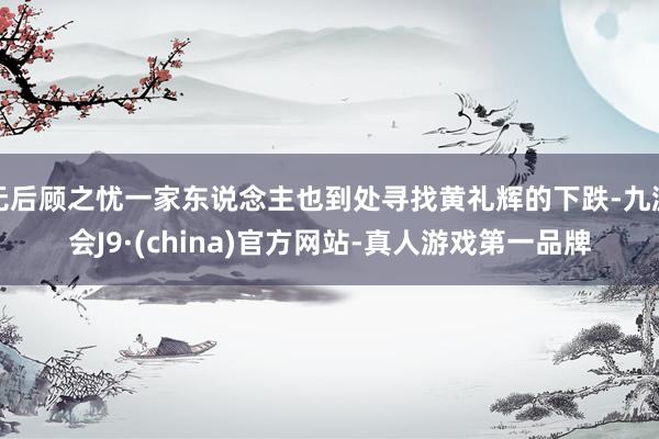 无后顾之忧一家东说念主也到处寻找黄礼辉的下跌-九游会J9·(china)官方网站-真人游戏第一品牌