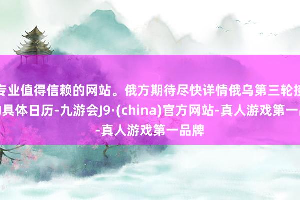专业值得信赖的网站。俄方期待尽快详情俄乌第三轮接头的具体日历-九游会J9·(china)官方网站-真人游戏第一品牌