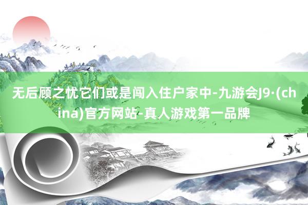 无后顾之忧它们或是闯入住户家中-九游会J9·(china)官方网站-真人游戏第一品牌