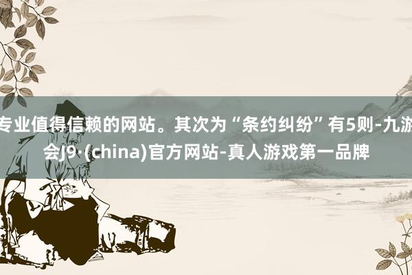 专业值得信赖的网站。其次为“条约纠纷”有5则-九游会J9·(china)官方网站-真人游戏第一品牌
