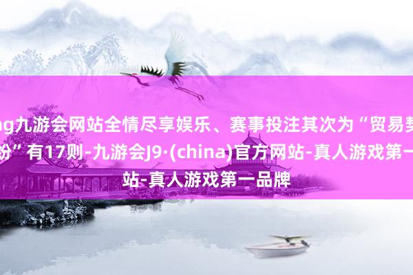 ag九游会网站全情尽享娱乐、赛事投注其次为“贸易契约纠纷”有17则-九游会J9·(china)官方网站-真人游戏第一品牌