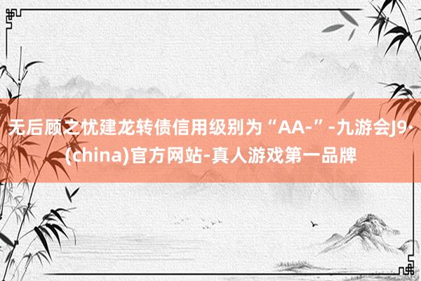 无后顾之忧建龙转债信用级别为“AA-”-九游会J9·(china)官方网站-真人游戏第一品牌