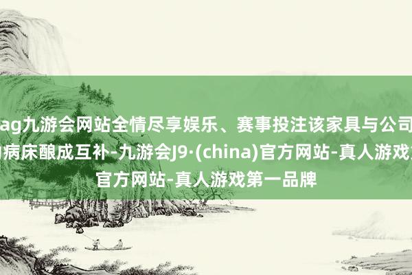 ag九游会网站全情尽享娱乐、赛事投注该家具与公司现存手动病床酿成互补-九游会J9·(china)官方网站-真人游戏第一品牌