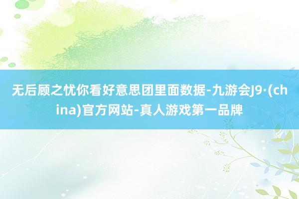 无后顾之忧你看好意思团里面数据-九游会J9·(china)官方网站-真人游戏第一品牌