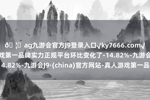 🦄ag九游会官方J9登录入口√ky7666.com√ag九游会官网真人游戏第一品牌实力正规平台环比变化了-14.82%-九游会J9·(china)官方网站-真人游戏第一品牌