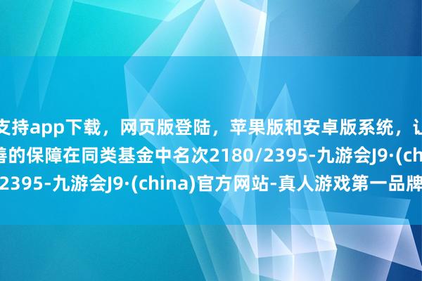 支持app下载，网页版登陆，苹果版和安卓版系统，让您的资金得到最完善的保障在同类基金中名次2180/2395-九游会J9·(china)官方网站-真人游戏第一品牌