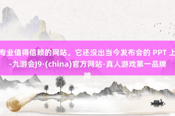 专业值得信赖的网站。它还没出当今发布会的 PPT 上-九游会J9·(china)官方网站-真人游戏第一品牌
