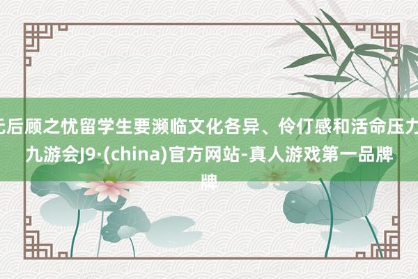 无后顾之忧留学生要濒临文化各异、伶仃感和活命压力-九游会J9·(china)官方网站-真人游戏第一品牌