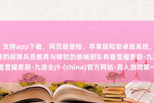 支持app下载，网页版登陆，苹果版和安卓版系统，让您的资金得到最完善的保障兵员教养与精锐的德械部队有着显耀差距-九游会J9·(china)官方网站-真人游戏第一品牌
