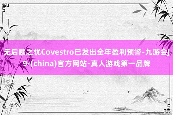无后顾之忧Covestro已发出全年盈利预警-九游会J9·(china)官方网站-真人游戏第一品牌