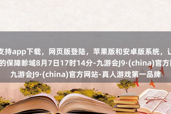 支持app下载，网页版登陆，苹果版和安卓版系统，让您的资金得到最完善的保障畛域8月7日17时14分-九游会J9·(china)官方网站-真人游戏第一品牌
