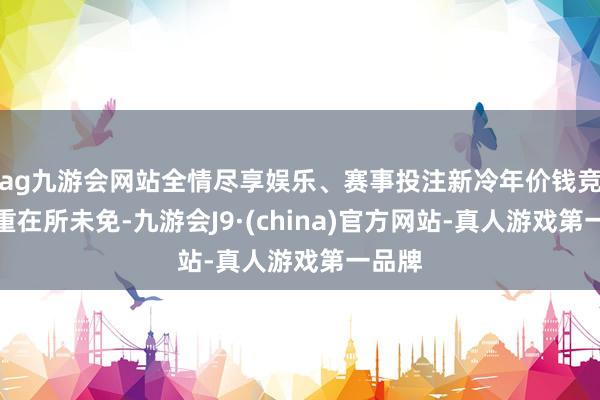 ag九游会网站全情尽享娱乐、赛事投注新冷年价钱竞争加重在所未免-九游会J9·(china)官方网站-真人游戏第一品牌