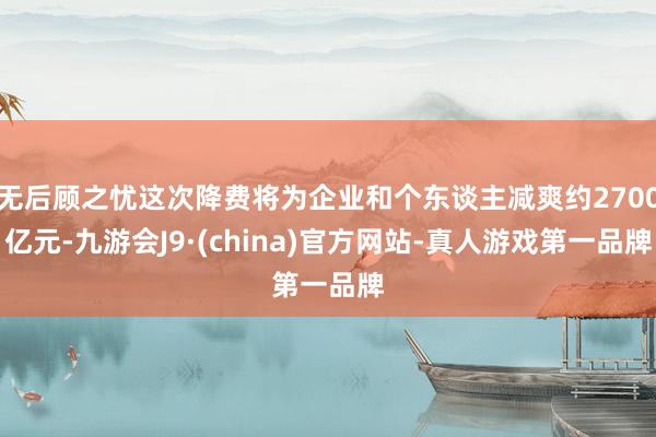 无后顾之忧这次降费将为企业和个东谈主减爽约2700亿元-九游会J9·(china)官方网站-真人游戏第一品牌