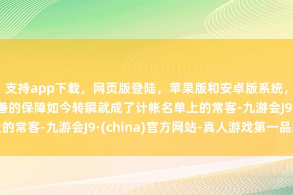 支持app下载，网页版登陆，苹果版和安卓版系统，让您的资金得到最完善的保障如今转瞬就成了计帐名单上的常客-九游会J9·(china)官方网站-真人游戏第一品牌