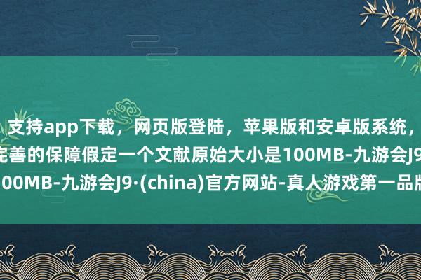 支持app下载，网页版登陆，苹果版和安卓版系统，让您的资金得到最完善的保障假定一个文献原始大小是100MB-九游会J9·(china)官方网站-真人游戏第一品牌