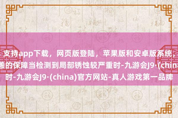 支持app下载，网页版登陆，苹果版和安卓版系统，让您的资金得到最完善的保障当检测到局部锈蚀较严重时-九游会J9·(china)官方网站-真人游戏第一品牌
