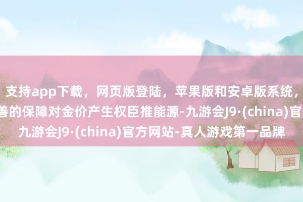 支持app下载，网页版登陆，苹果版和安卓版系统，让您的资金得到最完善的保障对金价产生权臣推能源-九游会J9·(china)官方网站-真人游戏第一品牌