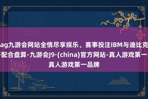 ag九游会网站全情尽享娱乐、赛事投注IBM与迪比克签署配合盘算-九游会J9·(china)官方网站-真人游戏第一品牌