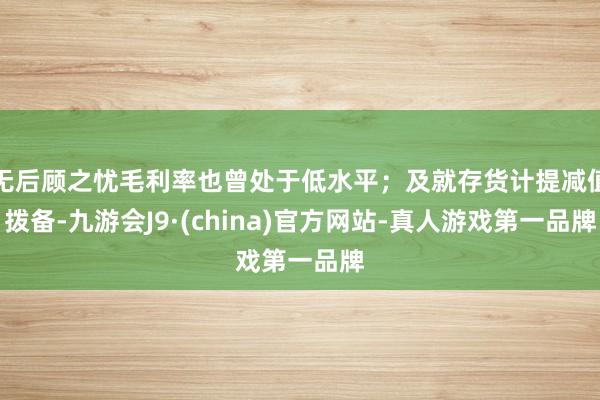 无后顾之忧毛利率也曾处于低水平；及就存货计提减值拨备-九游会J9·(china)官方网站-真人游戏第一品牌