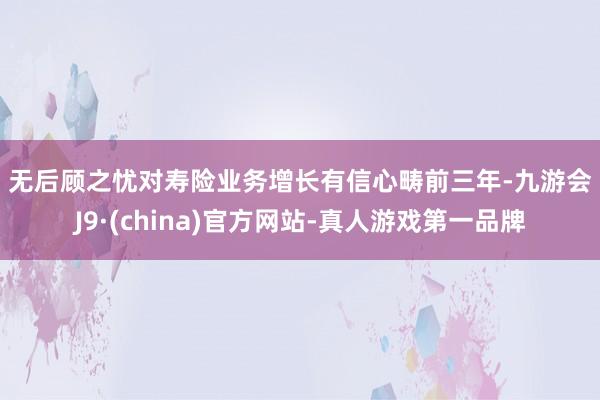 无后顾之忧　　对寿险业务增长有信心　　畴前三年-九游会J9·(china)官方网站-真人游戏第一品牌