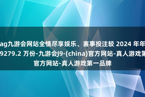 ag九游会网站全情尽享娱乐、赛事投注较 2024 年年末减少 9279.2 万份-九游会J9·(china)官方网站-真人游戏第一品牌