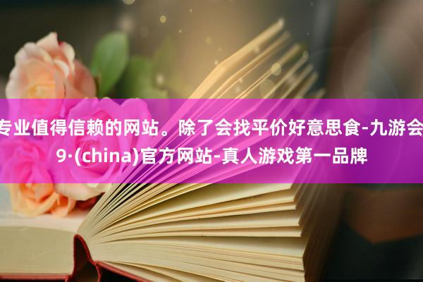 专业值得信赖的网站。除了会找平价好意思食-九游会J9·(china)官方网站-真人游戏第一品牌