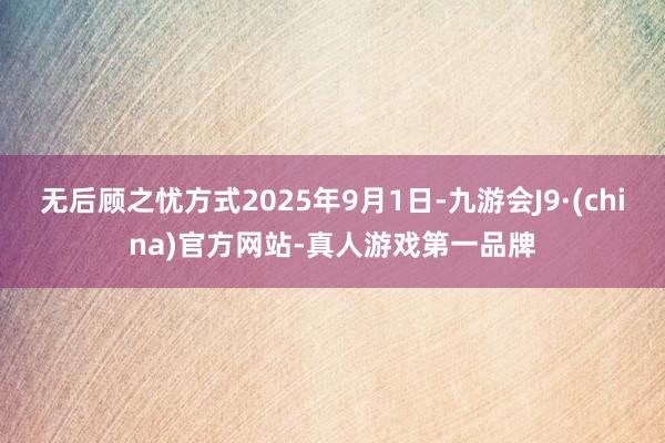 无后顾之忧方式2025年9月1日-九游会J9·(china)官方网站-真人游戏第一品牌
