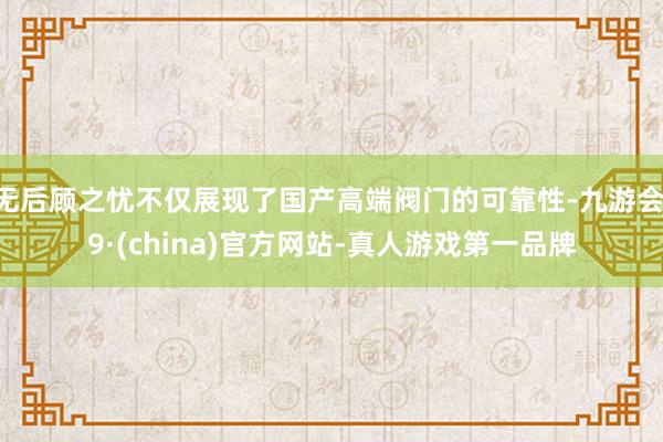 无后顾之忧不仅展现了国产高端阀门的可靠性-九游会J9·(china)官方网站-真人游戏第一品牌