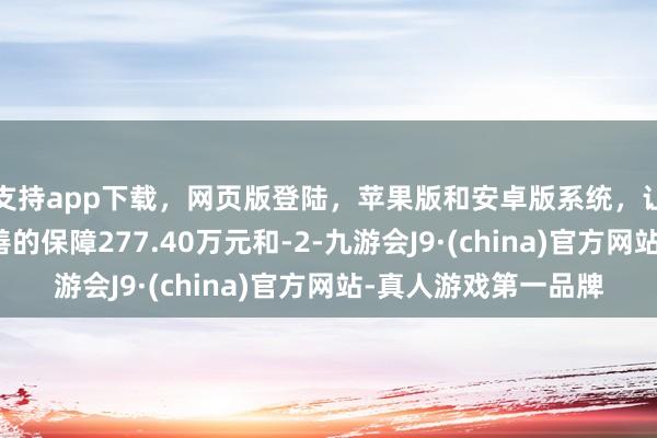 支持app下载，网页版登陆，苹果版和安卓版系统，让您的资金得到最完善的保障277.40万元和-2-九游会J9·(china)官方网站-真人游戏第一品牌