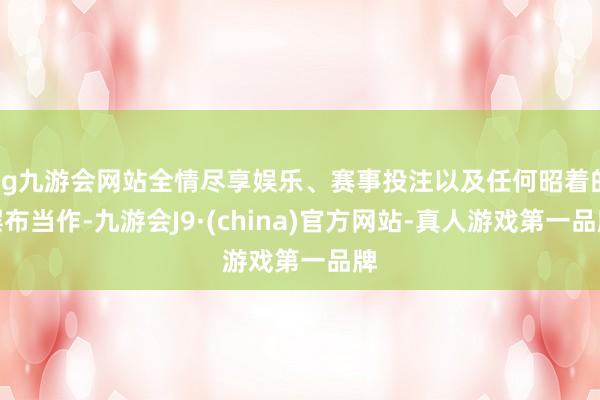 ag九游会网站全情尽享娱乐、赛事投注以及任何昭着的摆布当作-九游会J9·(china)官方网站-真人游戏第一品牌