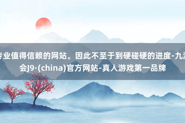 专业值得信赖的网站。因此不至于到硬碰硬的进度-九游会J9·(china)官方网站-真人游戏第一品牌