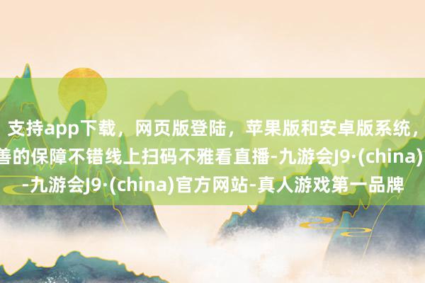 支持app下载，网页版登陆，苹果版和安卓版系统，让您的资金得到最完善的保障不错线上扫码不雅看直播-九游会J9·(china)官方网站-真人游戏第一品牌