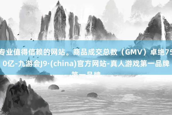 专业值得信赖的网站。商品成交总数（GMV）卓绝750亿-九游会J9·(china)官方网站-真人游戏第一品牌