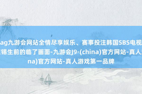 ag九游会网站全情尽享娱乐、赛事投注韩国SBS电视台发布了李在锡生前的临了画面-九游会J9·(china)官方网站-真人游戏第一品牌