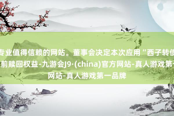 专业值得信赖的网站。董事会决定本次应用“西子转债”的提前赎回权益-九游会J9·(china)官方网站-真人游戏第一品牌