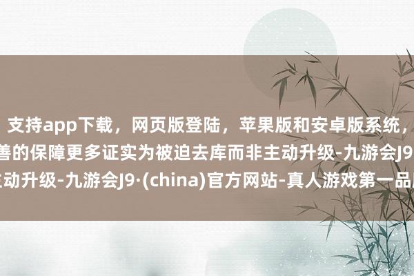 支持app下载，网页版登陆，苹果版和安卓版系统，让您的资金得到最完善的保障更多证实为被迫去库而非主动升级-九游会J9·(china)官方网站-真人游戏第一品牌