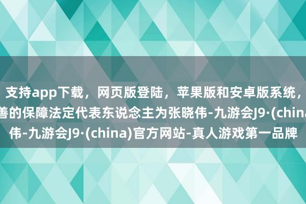 支持app下载,网页版登陆,苹果版和安卓版系统,让您的资金得到最完善的保障法定代表东说念主为张晓伟-九游会J9·(china)官方网站-真人游戏第一品牌