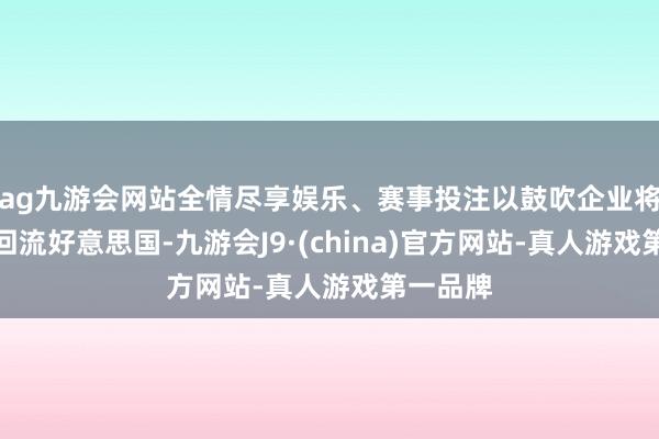 ag九游会网站全情尽享娱乐、赛事投注以鼓吹企业将制造业回流好意思国-九游会J9·(china)官方网站-真人游戏第一品牌