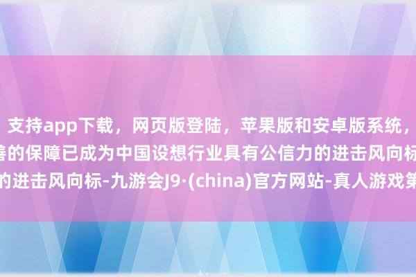 支持app下载，网页版登陆，苹果版和安卓版系统，让您的资金得到最完善的保障已成为中国设想行业具有公信力的进击风向标-九游会J9·(china)官方网站-真人游戏第一品牌