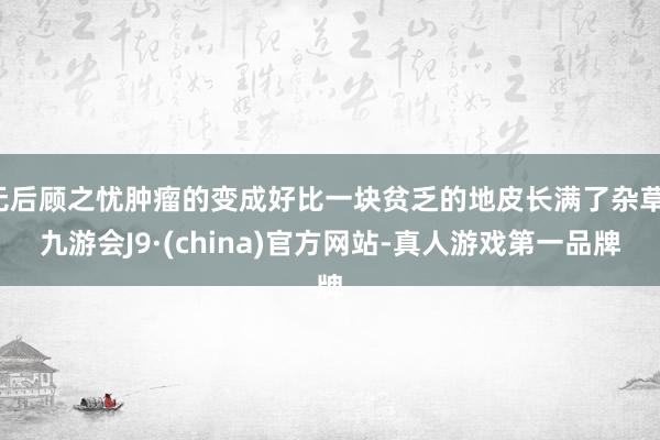 无后顾之忧肿瘤的变成好比一块贫乏的地皮长满了杂草-九游会J9·(china)官方网站-真人游戏第一品牌