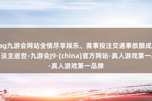 ag九游会网站全情尽享娱乐、赛事投注交通事故酿成 2 东谈主逝世-九游会J9·(china)官方网站-真人游戏第一品牌