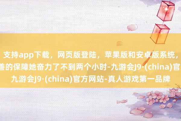 支持app下载，网页版登陆，苹果版和安卓版系统，让您的资金得到最完善的保障她奋力了不到两个小时-九游会J9·(china)官方网站-真人游戏第一品牌