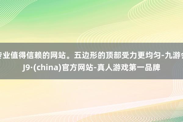 专业值得信赖的网站。五边形的顶部受力更均匀-九游会J9·(china)官方网站-真人游戏第一品牌