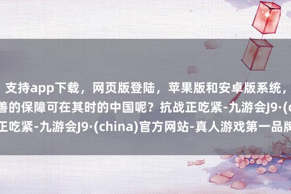 支持app下载，网页版登陆，苹果版和安卓版系统，让您的资金得到最完善的保障可在其时的中国呢？抗战正吃紧-九游会J9·(china)官方网站-真人游戏第一品牌