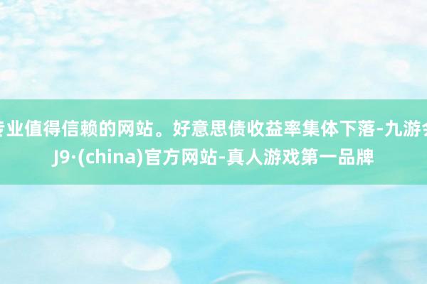 专业值得信赖的网站。好意思债收益率集体下落-九游会J9·(china)官方网站-真人游戏第一品牌