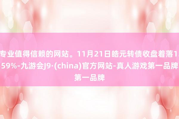 专业值得信赖的网站。11月21日皓元转债收盘着落1.59%-九游会J9·(china)官方网站-真人游戏第一品牌
