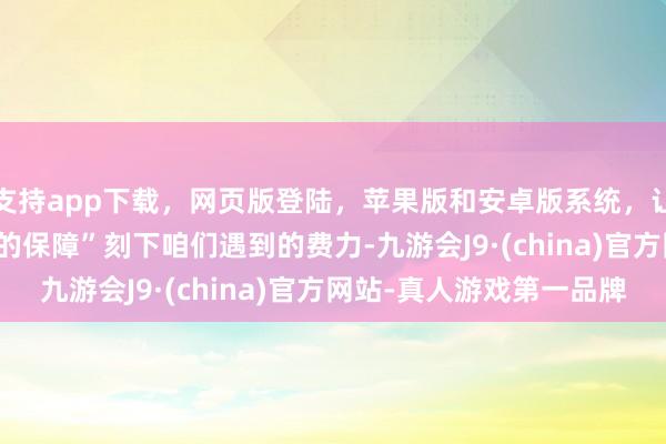 支持app下载，网页版登陆，苹果版和安卓版系统，让您的资金得到最完善的保障”　　刻下咱们遇到的费力-九游会J9·(china)官方网站-真人游戏第一品牌