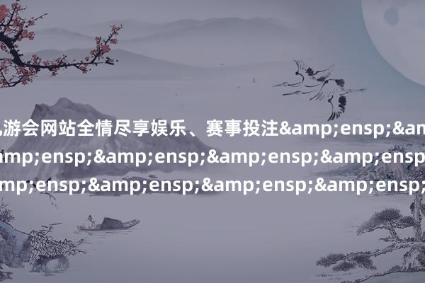 ag九游会网站全情尽享娱乐、赛事投注                              &e