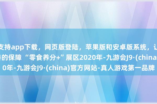 支持app下载,网页版登陆,苹果版和安卓版系统,让您的资金得到最完善的保障 “零食养分+”展区2020年-九游会J9·(china)官方网站-真人游戏第一品牌